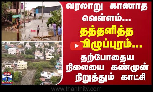 வரலாறு காணாத வெள்ளம்... தத்தளித்த விழுப்புரம்... தற்போதைய நிலையை கண்முன் நிறுத்தும் காட்சி