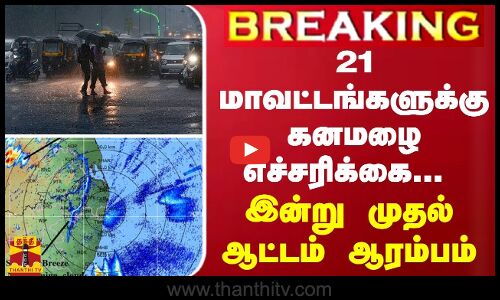 BREAKING || 21 மாவட்டங்களுக்கு கனமழை எச்சரிக்கை... இன்று முதல் ஆட்டம் ஆரம்பம்