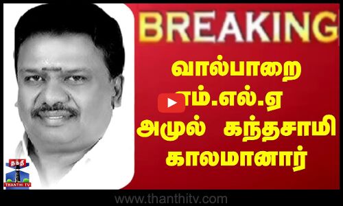 வால்பாறைஎம்.எல்.ஏ அமுல் கந்தசாமி காலமானார்..
