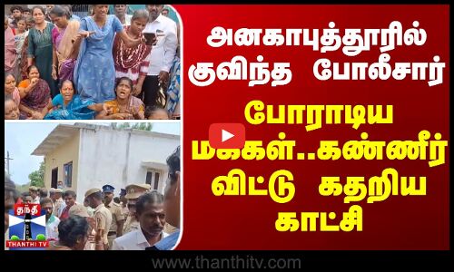 அனகாபுத்தூரில் குவிந்த போலீசார்... போராடிய மக்கள் -கண்ணீர் விட்டு கதறிய காட்சி