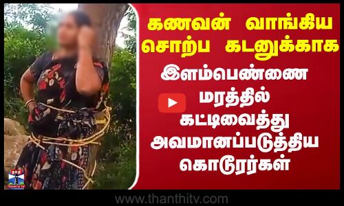 கணவன் வாங்கிய சொற்ப கடனுக்காக இளம்பெண்ணை மரத்தில் கட்டிவைத்து அவமானப்படுத்திய கொடூரர்கள்