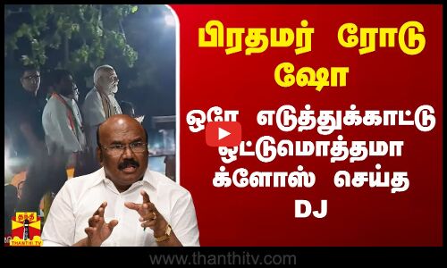 பிரதமர் ரோடு ஷோ.. ஒரே எடுத்துகாட்டு ஒட்டுமொத்தமா க்ளோஸ் செய்த DJ