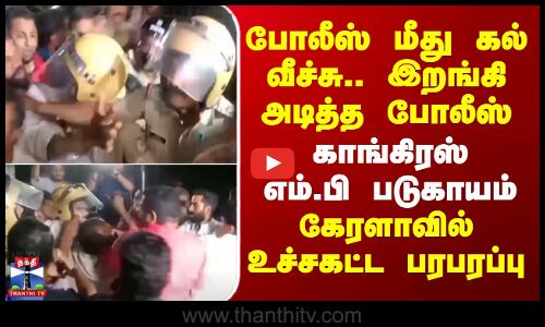 Protest |போலீஸ் மீது கல் வீச்சு..இறங்கி அடித்த போலீஸ்.. காங்கிரஸ் எம்.பி படுகாயம்-கேரளாவில் பரபரப்பு