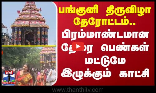 பங்குனி திருவிழா தேரோட்டம்.. பிரம்மாண்டமான தேரை பெண்கள் மட்டுமே இழுக்கும் காட்சி