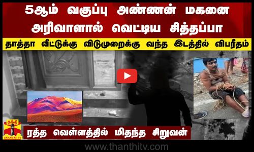 5ஆம் வகுப்பு அண்ணன் மகனை அரிவாளால் வெட்டிய சித்தப்பா.. தாத்தா வீட்டுக்கு விடுமுறைக்கு வந்த இடத்தில் விபரீதம்.. ரத்த வெள்ளத்தில் மிதந்த சிறுவன்