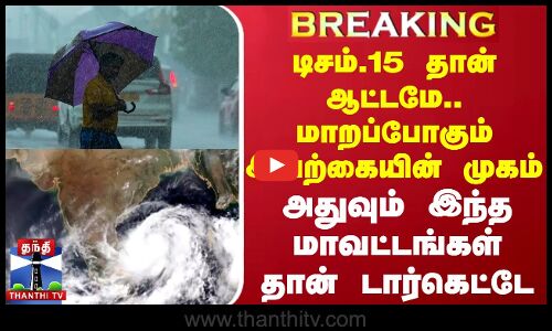#BREAKING || டிசம்.15 தான் ஆட்டமே..மாறப்போகும் இயற்கையின் முகம்..இந்த மாவட்டங்கள் தான் டார்கெட்டே