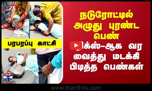 நடுரோட்டில் அழுது புரண்ட பெண்.. ட்ரிக்ஸ்-ஆக வர வைத்து மடக்கி பிடித்த பெண்கள்..பரபரப்பு காட்சி