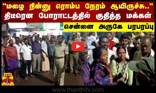 மழை நின்னு ரொம்ப நேரம் ஆயிருச்சு.. திடீரென போராட்டத்தில் குதித்த மக்கள்.. சென்னை அருகே பரபரப்பு