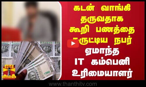 கடன் வாங்கி தருவதாக கூறி பணத்தை சுருட்டிய நபர்...ஏமாந்த IT கம்பெனி உரிமையாளர்