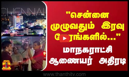 சென்னை முழுவதும்  இரவு நேரங்களில்... மாநகராட்சி ஆணையர் அதிரடி