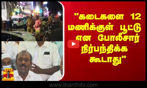 கடைகளை 12 மணிக்குள் பூட்டு என போலீசார் நிர்பந்திக்க கூடாது - விக்கிரமராஜா காட்டம்