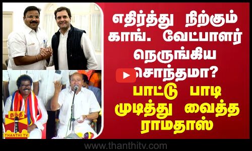 எதிர்த்து நிற்கும் காங். வேட்பாளர் நெருங்கிய சொந்தமா? - பாட்டு பாடி முடித்து வைத்த ராமதாஸ்