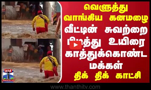 வெளுத்து வாங்கிய கனமழை.. வீட்டின் சுவற்றை பிடித்து உயிரை காத்துக்கொண்ட மக்கள் - திக் திக் காட்சி