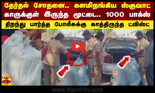 தேர்தல் சோதனை.. களமிறங்கிய ஸ்குவாட்.. காருக்குள் இருந்த மூட்டை..1000 பாக்ஸ்.. காத்திருந்த ட்விஸ்ட்