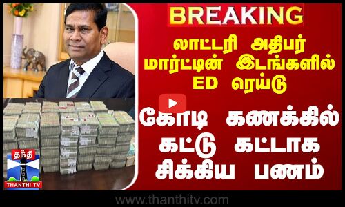 #BREAKING || லாட்டரி அதிபர் மார்ட்டின் இடங்களில் ED ரெய்டு - கோடி கணக்கில் கட்டு கட்டாக சிக்கிய பணம்