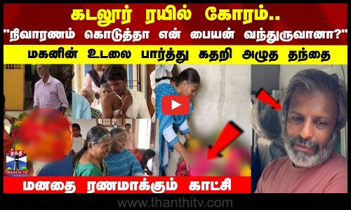 கடலூர் ரயில் கோரம்.. நிவாரணம் கொடுத்தா என் பையன் வந்துருவானா? - மாணவனின் தந்தை