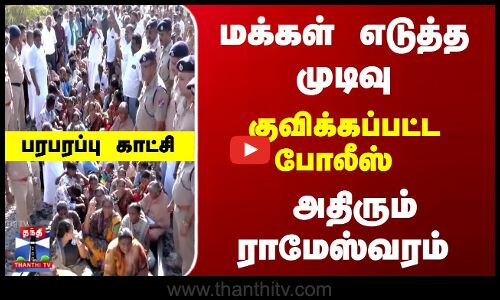 மக்கள் எடுத்த முடிவு... குவிக்கப்பட்ட போலீஸ் - அதிரும் ராமேஸ்வரம்