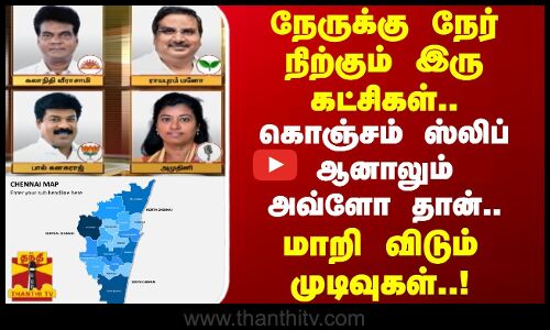 நேருக்கு நேர் நிற்கும் இரு கட்சிகள்..கொஞ்சம் ஸ்லிப் ஆனாலும் அவ்ளோ தான்..மாறி விடும் முடிவுகள்