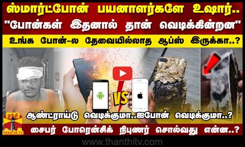 ஸ்மார்ட்போன் பயனாளர்களே உஷார்..போன்கள் இதனால் தான் வெடிக்கின்றனபோன்-ல தேவையில்லாத ஆப்ஸ் இருக்கா..?