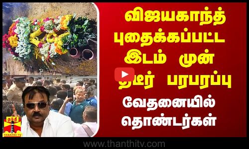 விஜயகாந்த்தை அடக்கம் செய்த இடம் முன் திடீர் பரபரப்பு.. வேதனையில் தொண்டர்கள்