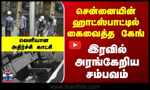 சென்னையின் ஹாட்ஸ்பாட்டில் கைவைத்த கேங்  - வெளியான அதிர்ச்சி காட்சி