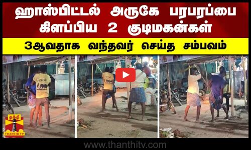 ஹாஸ்பிட்டல் அருகே பரபரப்பை கிளப்பிய 2 குடிமகன்கள்.. 3ஆவதாக வந்தவர் செய்த சம்பவம்