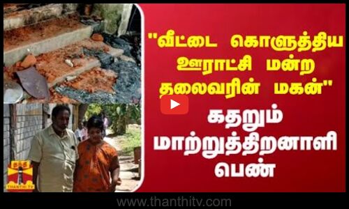 வீட்டை கொளுத்திய ஊராட்சி மன்ற தலைவரின் மகன் - கதறும் மாற்றுத்திறனாளி பெண்
