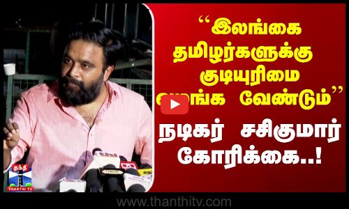 இலங்கை தமிழர்களுக்கு குடியுரிமை வழங்க வேண்டும் - நடிகர் சசிகுமார் கோரிக்கை