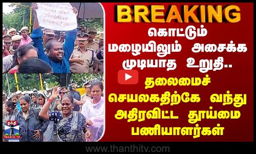 Sanitary Workers Protest கொட்டும் மழையிலும் அசைக்க முடியா உறுதி.. தலைமை செயலகதிற்கே வந்து போராட்டம்