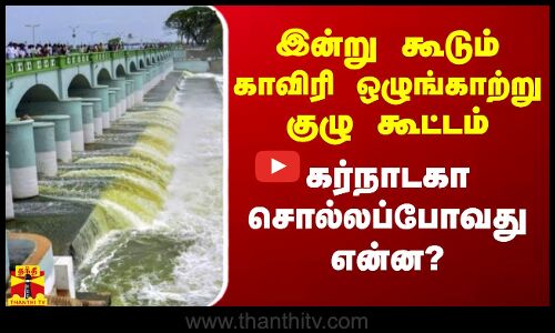 இன்று கூடும் காவிரி ஒழுங்காற்று குழு கூட்டம் - கர்நாடகா சொல்லப்போவது என்ன?