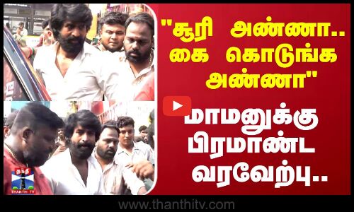 சூரி அண்ணா.. கை கொடுங்க அண்ணாமாமனுக்கு பிரமாண்ட  வரவேற்பு..