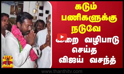 கடும் பணிகளுக்கு நடுவே இறை வழிபாடு செய்த விஜய் வசந்த் எம்.பி.