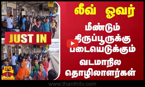 லீவ் ஓவர் - மீண்டும் திருப்பூருக்கு படையெடுக்கும் வடமாநில தொழிலாளர்கள்