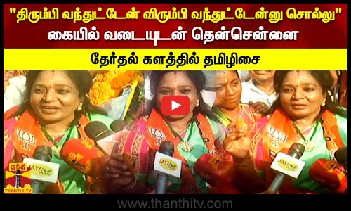 திரும்பி வந்துட்டேன் விரும்பி வந்துட்டேன்னு சொல்லு  வடையுடன் தென்சென்னை தேர்தல் களத்தில் தமிழிசை