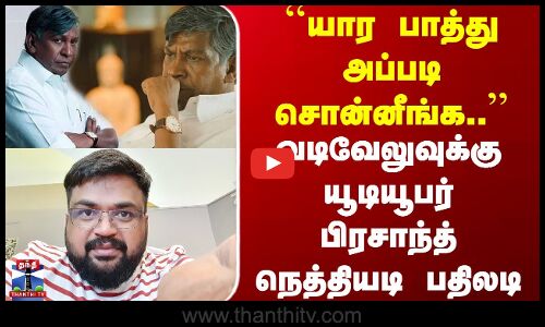 vadivelu  | ``யார பாத்து அப்படி சொன்னீங்க..’’ வடிவேலுவுக்கு யூடியூபர் பிரசாந்த் நெத்தியடி பதிலடி