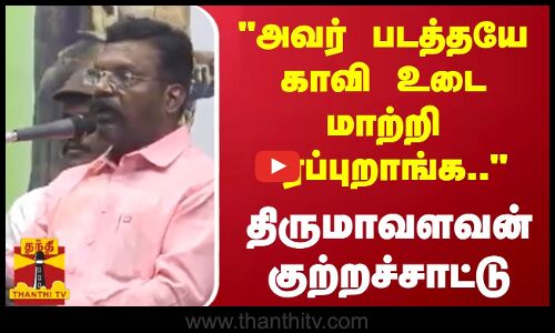 அவர் படத்தயே காவி உடை மாற்றி பரப்புறாங்க.. - திருமாவளவன் குற்றச்சாட்டு