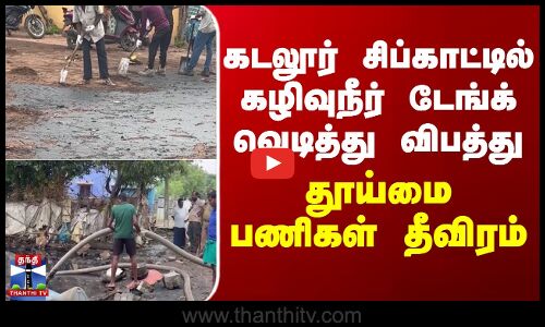கடலூர் சிப்காட்டில் கழிவுநீர் டேங்க் வெடித்து விபத்து - தூய்மை பணிகள் தீவிரம்