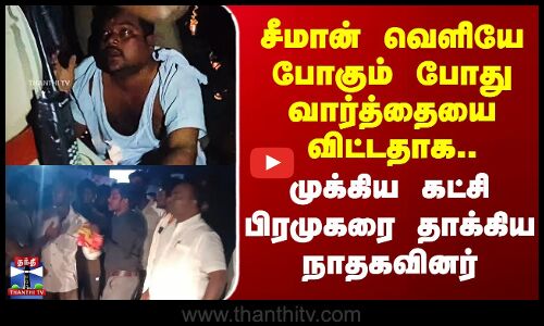 Seeman| NTK|சீமான் வெளியே போகும்போது வார்த்தையை விட்டதாக..  முக்கிய கட்சி பிரமுகரை தாக்கிய நாதகவினர்