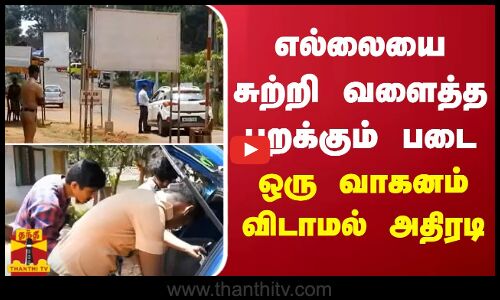 எல்லையை சுற்றி வளைத்த பறக்கும் படை - ஒரு வாகனம் விடாமல் அதிரடி