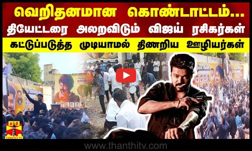 வெறிதனமான கொண்டாட்டம்... தியேட்டரை அலறவிடும் விஜய் ரசிகர்கள்.. திணறிய ஊழியர்கள்
