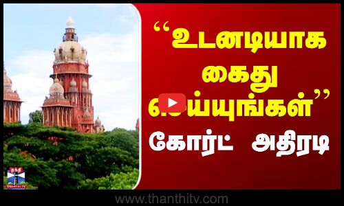 ``உடனடியாக கைது செய்யுங்கள்’’ - கோர்ட் அதிரடி