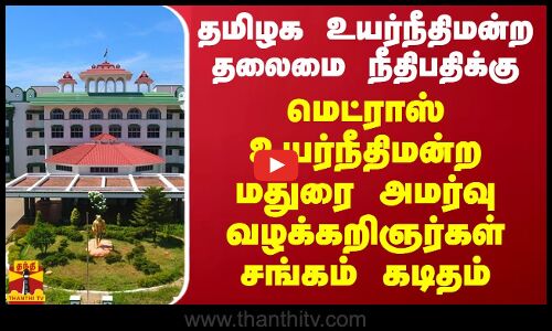 தமிழக உயர்நீதிமன்ற தலைமை நீதிபதிக்கு மெட்ராஸ் உயர்நீதிமன்ற மதுரை அமர்வு வழக்கறிஞர்கள் சங்கம் கடிதம்