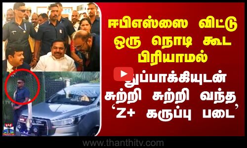 ஈபிஎஸ்ஸை  விட்டு ஒரு நொடி கூட பிரியாமல் சுற்றி சுற்றி வந்த `Z+ கருப்பு படை’