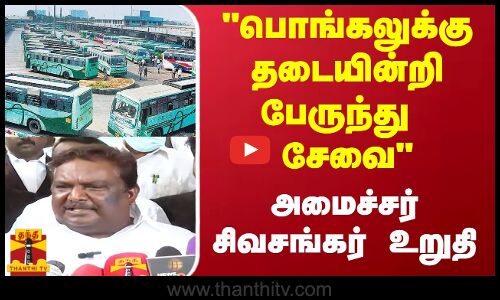 பொங்கலுக்கு தடையின்றி பேருந்து சேவை...அமைச்சர் சிவசங்கர் உறுதி