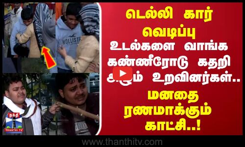 Car Blast | டெல்லி கார் வெடிப்பு உடல்களை வாங்க கண்ணீரோடு கதறி அழும் உறவினர்கள்..