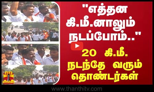 எத்தன கி.மீ.னாலும்  நடப்போம்.. - 20 கி.மீ. நடந்தே வரும் தொண்டர்கள்