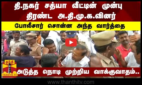 தி.நகர் சத்யா வீட்டின் முன்பு திரண்ட அதிமுகவினர்..போலீசார் சொன்ன அந்த வார்த்தை...முற்றிய வாக்குவாதம்