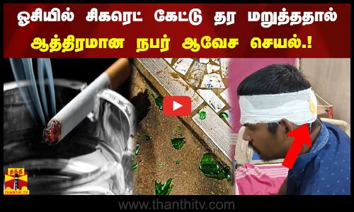 ஓசியில் சிகரெட் கேட்டு தர மறுத்ததால் ஆத்திரமான நபர் ஆவேச செயல் ..