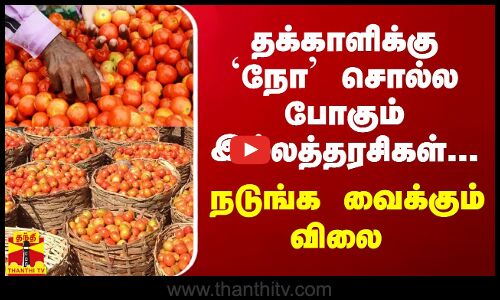 தக்காளிக்கு `நோ சொல்ல போகும் இல்லத்தரசிகள்... நடுங்க வைக்கும் விலை
