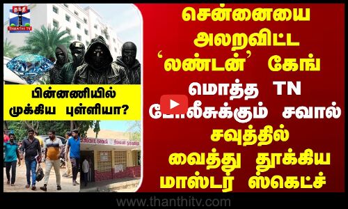 சென்னையை அலறவிட்ட `லண்டன் கேங்... பின்னணியில் முக்கிய புள்ளியா..?